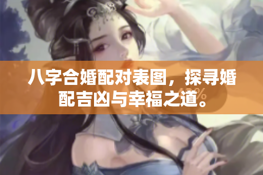 八字合婚配对表图，探寻婚配吉凶与幸福之道。