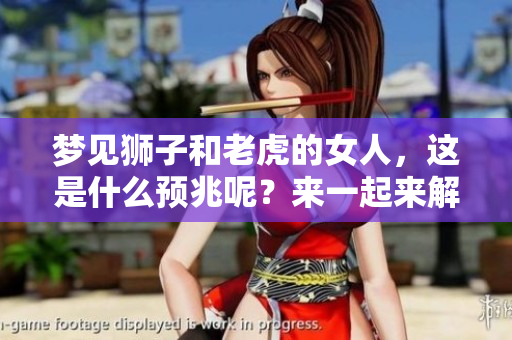 梦见狮子和老虎的女人，这是什么预兆呢？来一起来解梦吧！