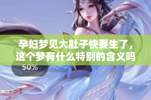 孕妇梦见大肚子快要生了，这个梦有什么特别的含义吗