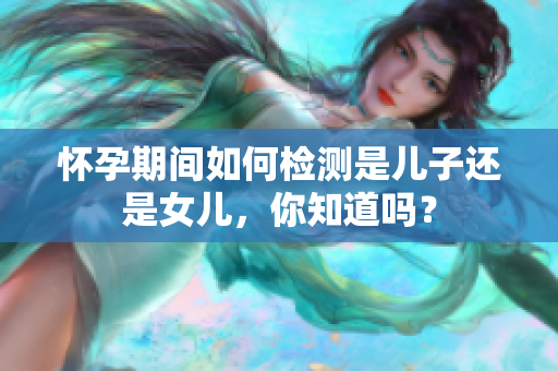 怀孕期间如何检测是儿子还是女儿，你知道吗？