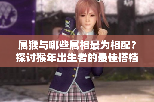 属猴与哪些属相最为相配？探讨猴年出生者的最佳搭档。