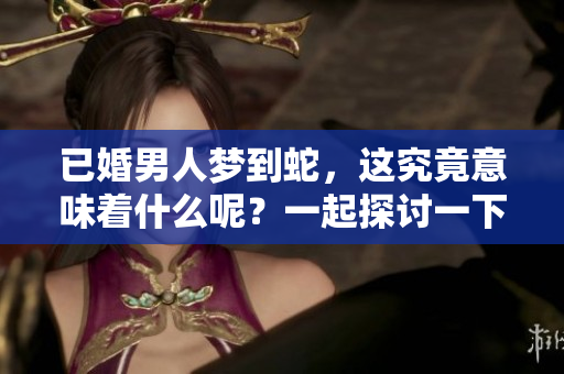 已婚男人梦到蛇，这究竟意味着什么呢？一起探讨一下这个梦境的深层含义。