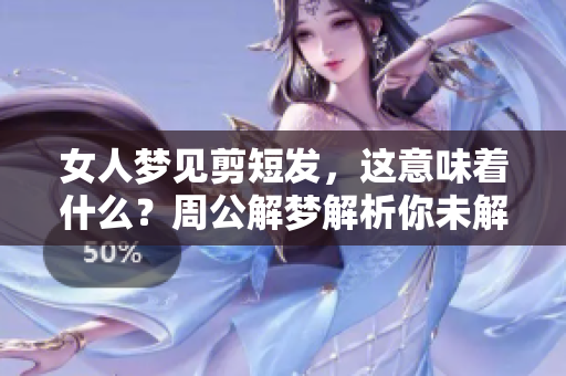 女人梦见剪短发，这意味着什么？周公解梦解析你未解的心灵秘密。