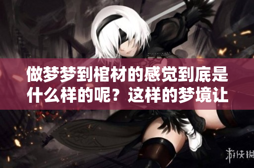做梦梦到棺材的感觉到底是什么样的呢？这样的梦境让人不禁深思。