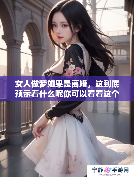 女人做梦如果是离婚，这到底预示着什么呢你可以看看这个解读