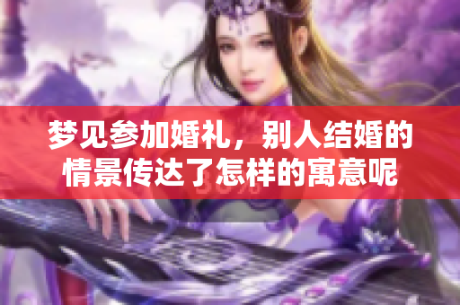 梦见参加婚礼，别人结婚的情景传达了怎样的寓意呢