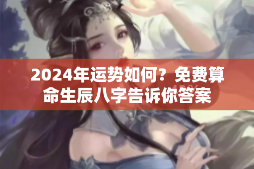 2024年运势如何？免费算命生辰八字告诉你答案