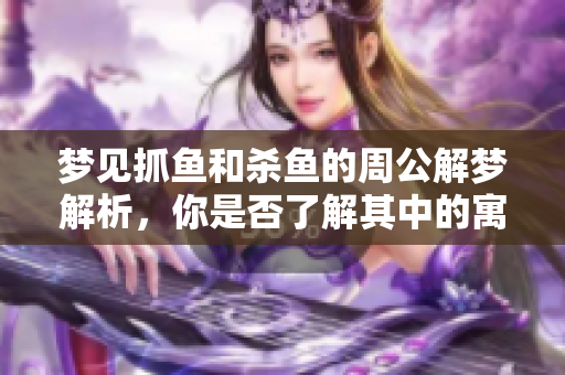 梦见抓鱼和杀鱼的周公解梦解析，你是否了解其中的寓意和象征意义呢