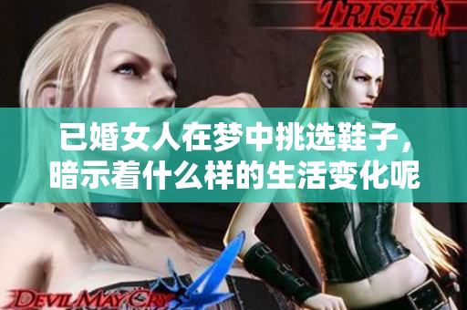 已婚女人在梦中挑选鞋子，暗示着什么样的生活变化呢