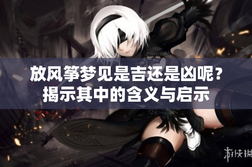 放风筝梦见是吉还是凶呢？揭示其中的含义与启示