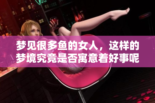 梦见很多鱼的女人，这样的梦境究竟是否寓意着好事呢