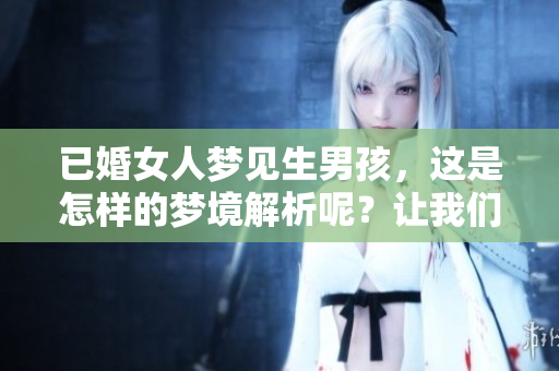 已婚女人梦见生男孩，这是怎样的梦境解析呢？让我们一起探讨一下。