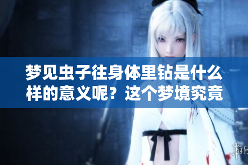 梦见虫子往身体里钻是什么样的意义呢？这个梦境究竟代表了什么呢？