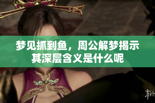 梦见抓到鱼，周公解梦揭示其深层含义是什么呢
