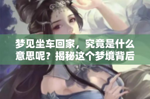梦见坐车回家，究竟是什么意思呢？揭秘这个梦境背后的深层含义。