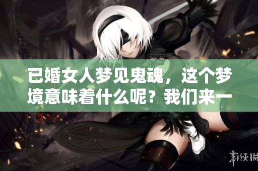已婚女人梦见鬼魂，这个梦境意味着什么呢？我们来一起探讨一下。
