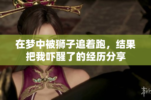 在梦中被狮子追着跑，结果把我吓醒了的经历分享