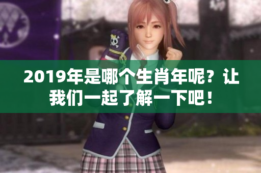 2019年是哪个生肖年呢？让我们一起了解一下吧！