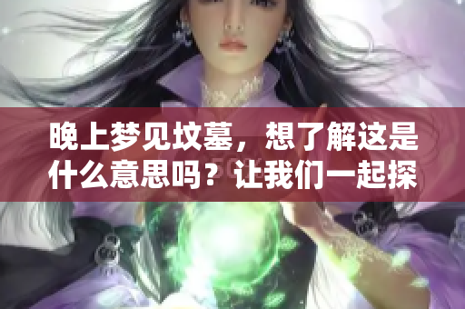 晚上梦见坟墓，想了解这是什么意思吗？让我们一起探索一下。