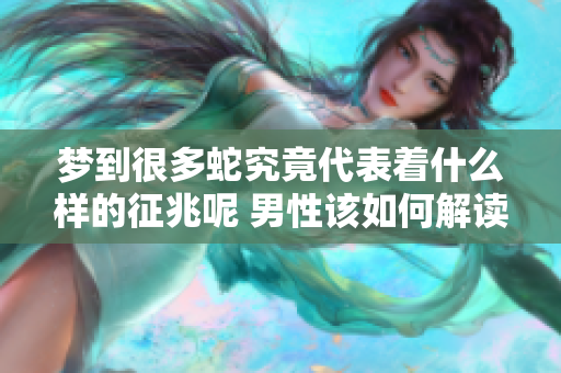梦到很多蛇究竟代表着什么样的征兆呢 男性该如何解读这个梦境