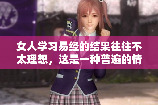 女人学习易经的结果往往不太理想，这是一种普遍的情况