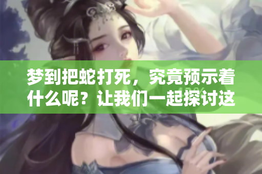梦到把蛇打死，究竟预示着什么呢？让我们一起探讨这个梦境的意义。