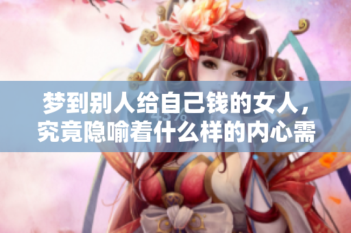 梦到别人给自己钱的女人，究竟隐喻着什么样的内心需求与渴望呢