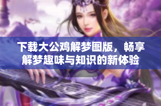 下载大公鸡解梦图版，畅享解梦趣味与知识的新体验