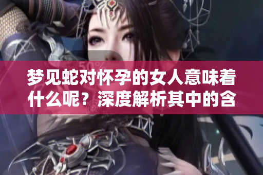 梦见蛇对怀孕的女人意味着什么呢？深度解析其中的含义与启示