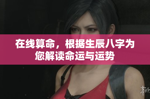在线算命，根据生辰八字为您解读命运与运势