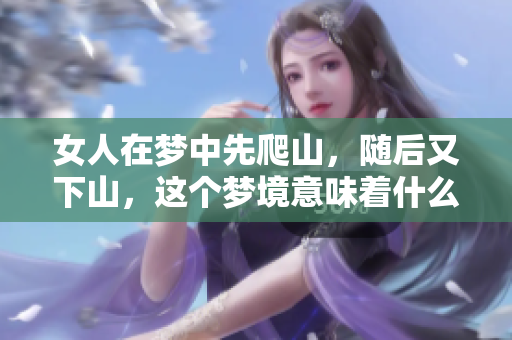 女人在梦中先爬山，随后又下山，这个梦境意味着什么呢