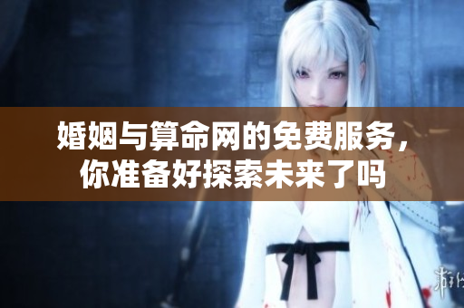 婚姻与算命网的免费服务，你准备好探索未来了吗