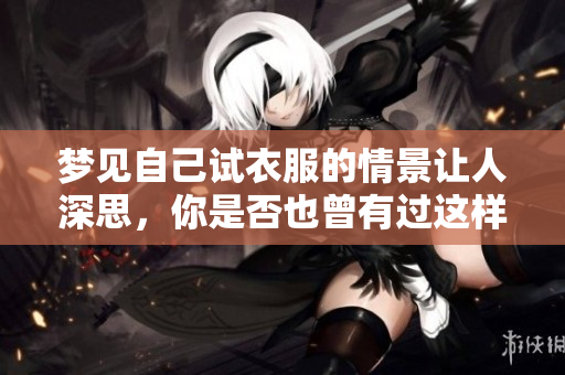 梦见自己试衣服的情景让人深思，你是否也曾有过这样的梦境体验呢