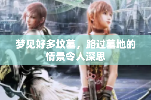 梦见好多坟墓，路过墓地的情景令人深思