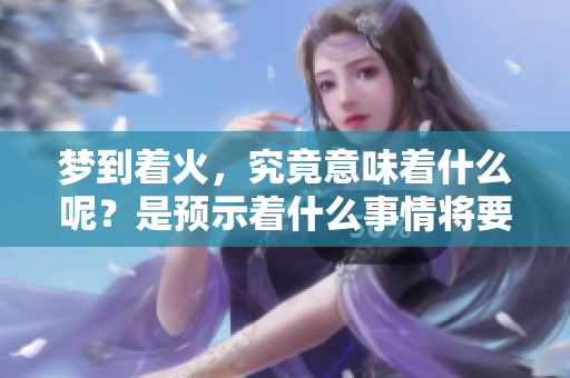 梦到着火，究竟意味着什么呢？是预示着什么事情将要发生吗？