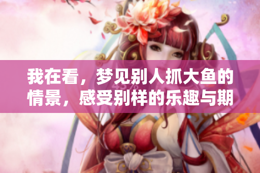 我在看，梦见别人抓大鱼的情景，感受别样的乐趣与期待