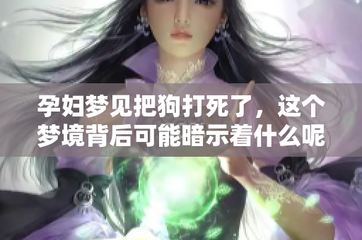 孕妇梦见把狗打死了，这个梦境背后可能暗示着什么呢