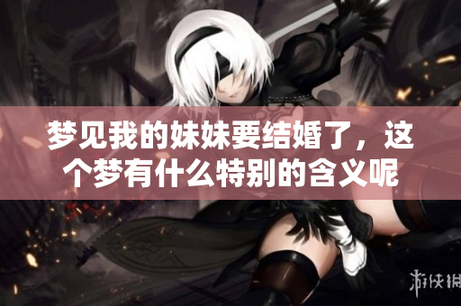 梦见我的妹妹要结婚了，这个梦有什么特别的含义呢