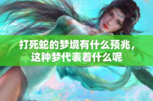 打死蛇的梦境有什么预兆，这种梦代表着什么呢