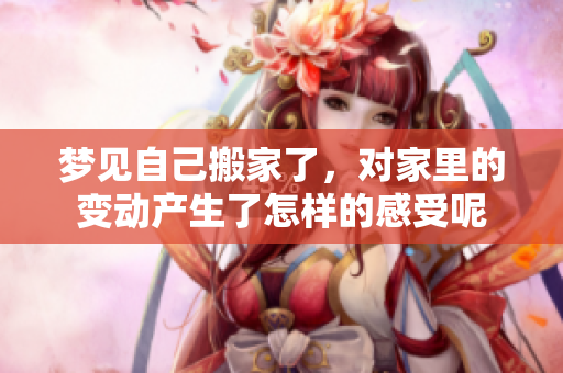 梦见自己搬家了，对家里的变动产生了怎样的感受呢