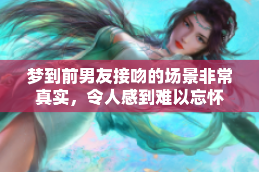 梦到前男友接吻的场景非常真实，令人感到难以忘怀