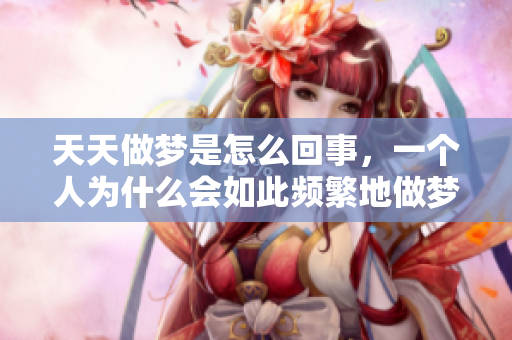 天天做梦是怎么回事，一个人为什么会如此频繁地做梦呢