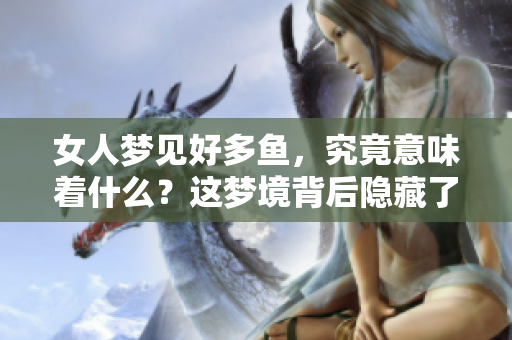 女人梦见好多鱼，究竟意味着什么？这梦境背后隐藏了哪些深意呢？