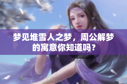 梦见堆雪人之梦，周公解梦的寓意你知道吗？