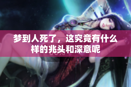 梦到人死了，这究竟有什么样的兆头和深意呢