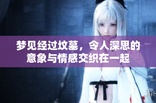 梦见经过坟墓，令人深思的意象与情感交织在一起