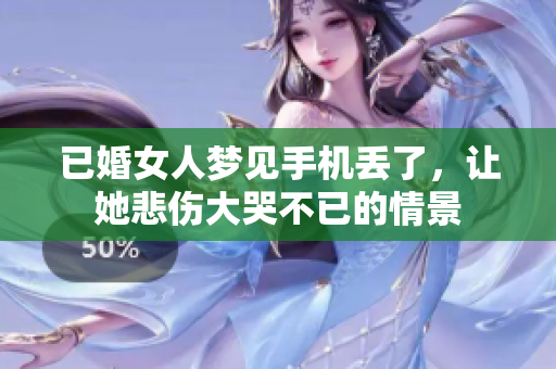 已婚女人梦见手机丢了，让她悲伤大哭不已的情景