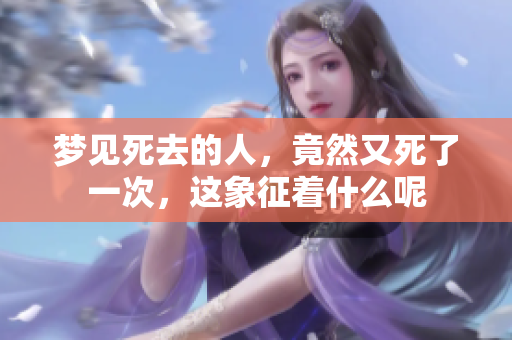 梦见死去的人，竟然又死了一次，这象征着什么呢