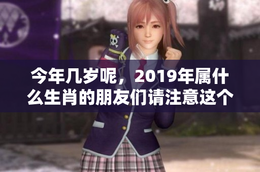 今年几岁呢，2019年属什么生肖的朋友们请注意这个问题！