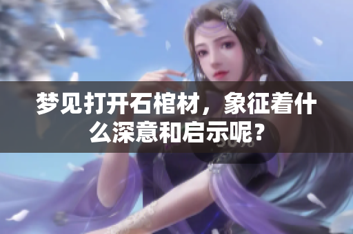 梦见打开石棺材，象征着什么深意和启示呢？